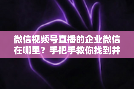 微信视频号直播的企业微信在哪里?手把手教你找到并用好企业微信直播入口 微信视频号直播的企业微信在哪里?手把手教你找到并用好企业微信直播入口