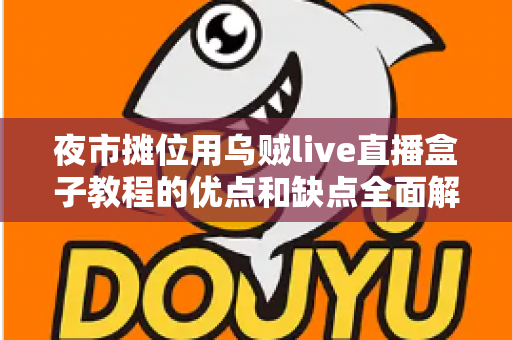 夜市摊位用乌贼live直播盒子教程的优点和缺点全面解析:摆摊直播新手必读指南 夜市摊位用乌贼live直播盒子教程的优点和缺点全面解析:摆摊直播新手必读指南