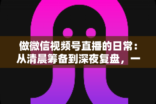 做微信视频号直播的日常:从清晨筹备到深夜复盘,一位主播的真实工作全记录与实战心得 做微信视频号直播的日常:从清晨筹备到深夜复盘,一位主播的真实工作全记录与实战心得