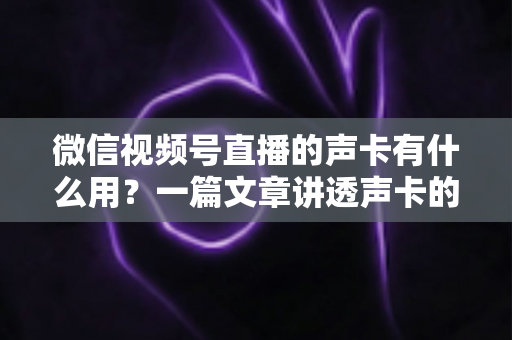 微信视频号直播的声卡有什么用？一篇文章讲透声卡的核心价值与选购技巧