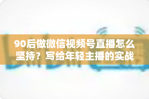 90后做微信视频号直播怎么坚持？写给年轻主播的实战生存指南