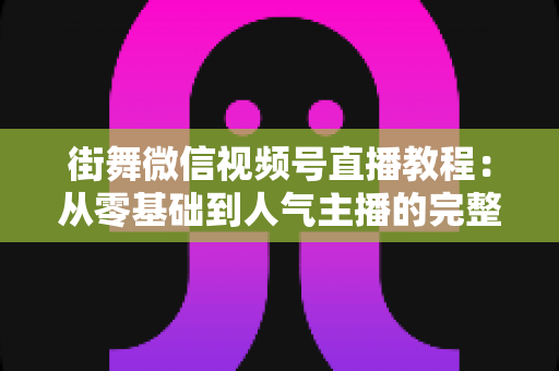 街舞微信视频号直播教程:从零基础到人气主播的完整实战指南 街舞微信视频号直播教程:从零基础到人气主播的完整实战指南