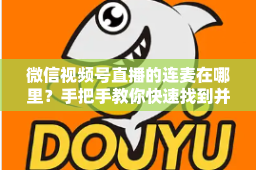 微信视频号直播的连麦在哪里?手把手教你快速找到并玩转连麦功能 微信视频号直播的连麦在哪里?手把手教你快速找到并玩转连麦功能