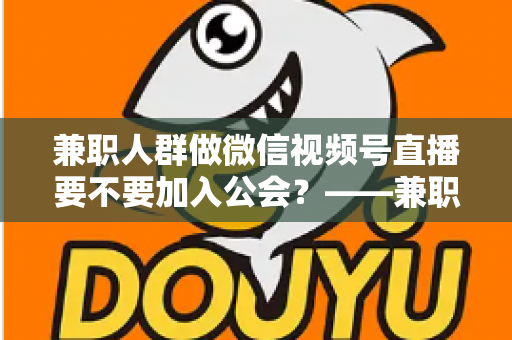 兼职人群做微信视频号直播要不要加入公会?——兼职主播签约公会利弊全面解析与避坑选择指南 兼职人群做微信视频号直播要不要加入公会?——兼职主播签约公会利弊全面解析与避坑选择指南
