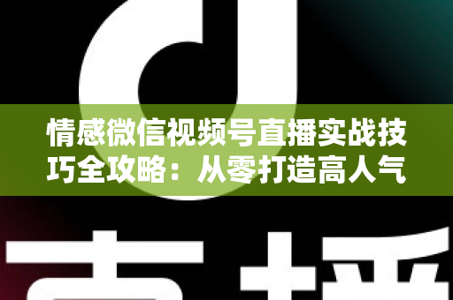 情感微信视频号直播实战技巧全攻略:从零打造高人气情感直播间的完整方法论 情感微信视频号直播实战技巧全攻略:从零打造高人气情感直播间的完整方法论