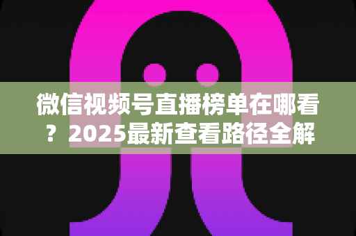 微信视频号直播榜单在哪看?2025最新查看路径全解析,助你掌握直播流量密码 微信视频号直播榜单在哪看?2025最新查看路径全解析,助你掌握直播流量密码