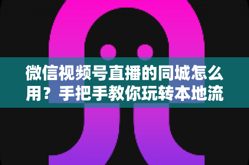 微信视频号直播的同城怎么用?手把手教你玩转本地流量,轻松实现精准引流 微信视频号直播的同城怎么用?手把手教你玩转本地流量,轻松实现精准引流