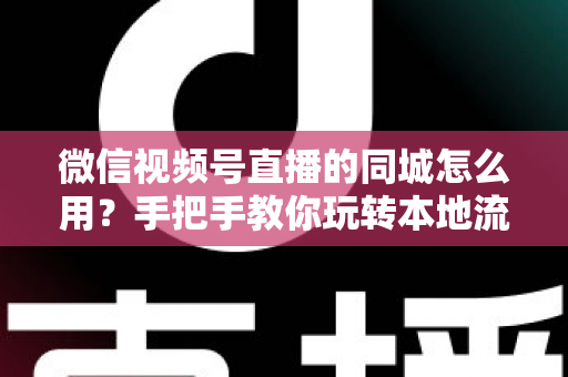 微信视频号直播的同城怎么用?手把手教你玩转本地流量,轻松实现精准引流 微信视频号直播的同城怎么用?手把手教你玩转本地流量,轻松实现精准引流