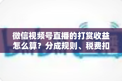 微信视频号直播的打赏收益怎么算？分成规则、税费扣除与提现流程全解析