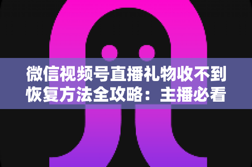 微信视频号直播礼物收不到恢复方法全攻略：主播必看的收益找回指南