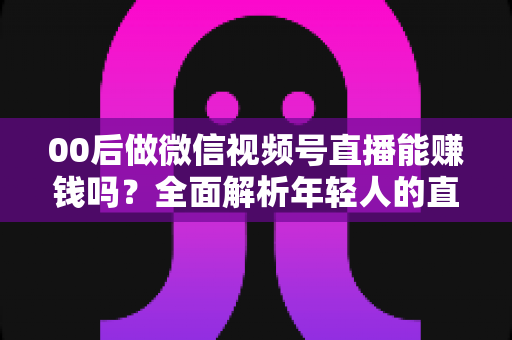 00后做微信视频号直播能赚钱吗?全面解析年轻人的直播变现机会、方法与避坑指南 00后做微信视频号直播能赚钱吗?全面解析年轻人的直播变现机会、方法与避坑指南