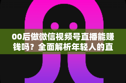 00后做微信视频号直播能赚钱吗?全面解析年轻人的直播变现机会、方法与避坑指南 00后做微信视频号直播能赚钱吗?全面解析年轻人的直播变现机会、方法与避坑指南