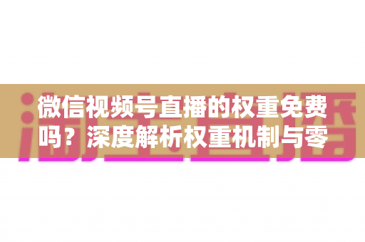 微信视频号直播的权重免费吗?深度解析权重机制与零成本提升流量的实操指南 微信视频号直播的权重免费吗?深度解析权重机制与零成本提升流量的实操指南