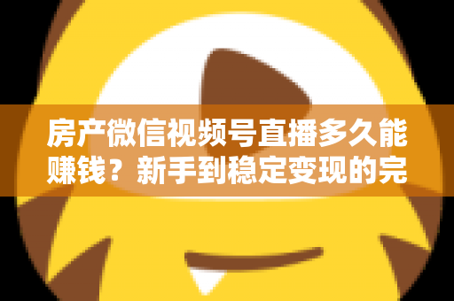 房产微信视频号直播多久能赚钱？新手到稳定变现的完整时间线与实战攻略