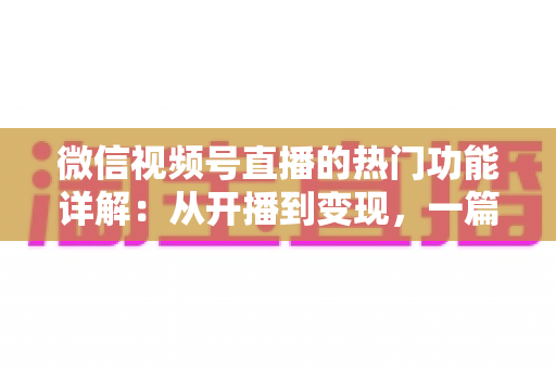 微信视频号直播的热门功能详解:从开播到变现,一篇读懂直播玩法全攻略 微信视频号直播的热门功能详解:从开播到变现,一篇读懂直播玩法全攻略