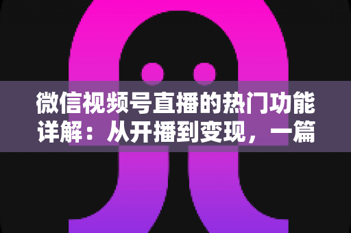 微信视频号直播的热门功能详解:从开播到变现,一篇读懂直播玩法全攻略 微信视频号直播的热门功能详解:从开播到变现,一篇读懂直播玩法全攻略