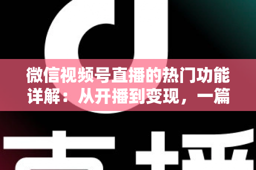 微信视频号直播的热门功能详解:从开播到变现,一篇读懂直播玩法全攻略 微信视频号直播的热门功能详解:从开播到变现,一篇读懂直播玩法全攻略