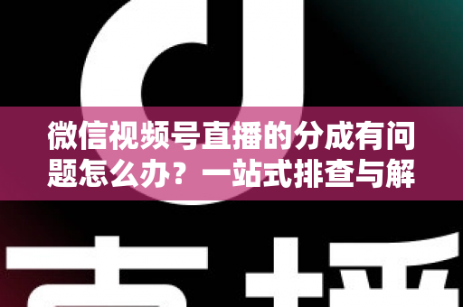 微信视频号直播的分成有问题怎么办?一站式排查与解决攻略,助你快速拿回应得收益 微信视频号直播的分成有问题怎么办?一站式排查与解决攻略,助你快速拿回应得收益