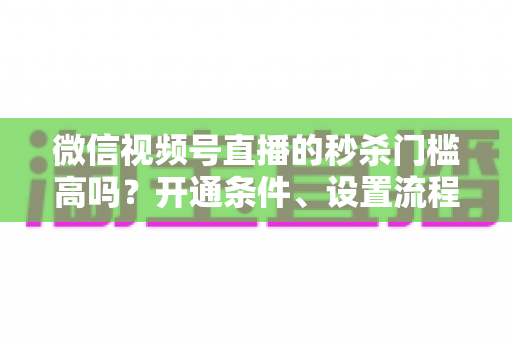 微信视频号直播的秒杀门槛高吗?开通条件、设置流程与避坑指南全解析 微信视频号直播的秒杀门槛高吗?开通条件、设置流程与避坑指南全解析