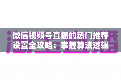 微信视频号直播的热门推荐设置全攻略:掌握算法逻辑,让你的直播间流量翻倍 微信视频号直播的热门推荐设置全攻略:掌握算法逻辑,让你的直播间流量翻倍