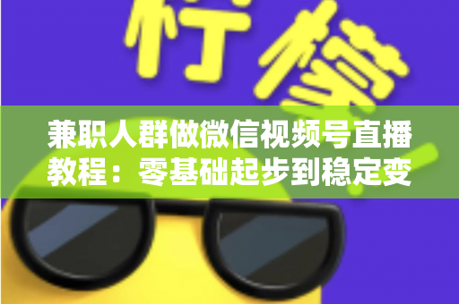 兼职人群做微信视频号直播教程:零基础起步到稳定变现的全流程实操指南 兼职人群做微信视频号直播教程:零基础起步到稳定变现的全流程实操指南