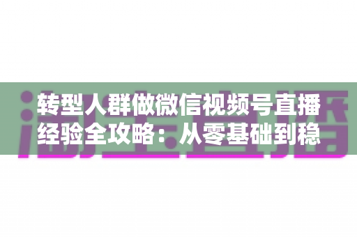 转型人群做微信视频号直播经验全攻略：从零基础到稳定开播的实战指南
