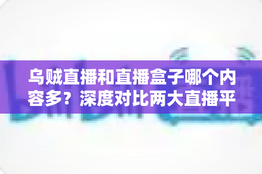 乌贼直播和直播盒子哪个内容多?深度对比两大直播平台的内容资源与观看体验 乌贼直播和直播盒子哪个内容多?深度对比两大直播平台的内容资源与观看体验