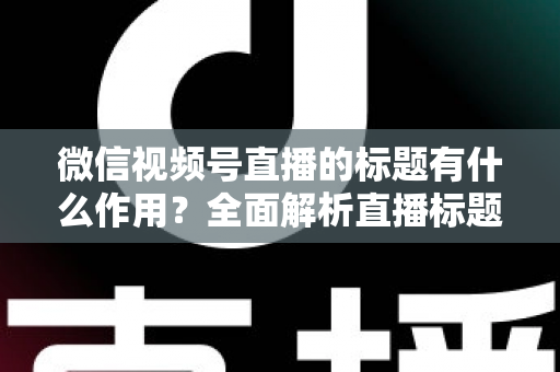 微信视频号直播的标题有什么作用？全面解析直播标题的运营价值与优化技巧