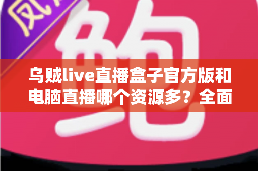 乌贼live直播盒子官方版和电脑直播哪个资源多?全面对比帮你找到最佳观看方案 乌贼live直播盒子官方版和电脑直播哪个资源多?全面对比帮你找到最佳观看方案
