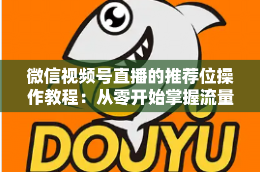 微信视频号直播的推荐位操作教程：从零开始掌握流量推荐机制与实战运营技巧