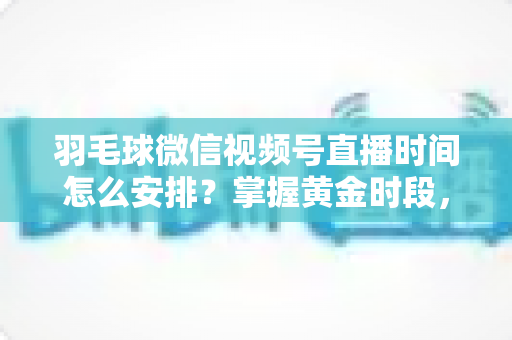 羽毛球微信视频号直播时间怎么安排?掌握黄金时段,让直播间人气翻倍的完整攻略 羽毛球微信视频号直播时间怎么安排?掌握黄金时段,让直播间人气翻倍的完整攻略