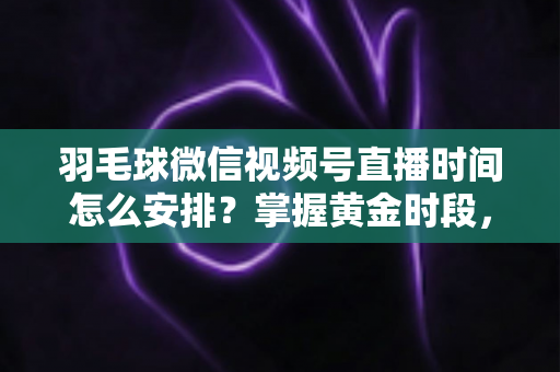 羽毛球微信视频号直播时间怎么安排?掌握黄金时段,让直播间人气翻倍的完整攻略 羽毛球微信视频号直播时间怎么安排?掌握黄金时段,让直播间人气翻倍的完整攻略
