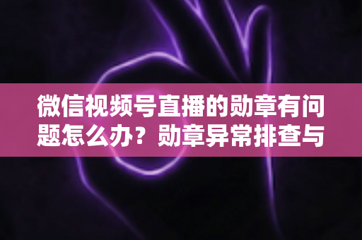 微信视频号直播的勋章有问题怎么办?勋章异常排查与解决全攻略 微信视频号直播的勋章有问题怎么办?勋章异常排查与解决全攻略