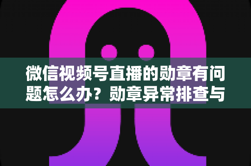 微信视频号直播的勋章有问题怎么办?勋章异常排查与解决全攻略 微信视频号直播的勋章有问题怎么办?勋章异常排查与解决全攻略