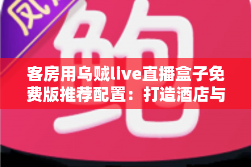 客房用乌贼live直播盒子免费版推荐配置:打造酒店与民宿客房流畅直播体验的完整方案 客房用乌贼live直播盒子免费版推荐配置:打造酒店与民宿客房流畅直播体验的完整方案