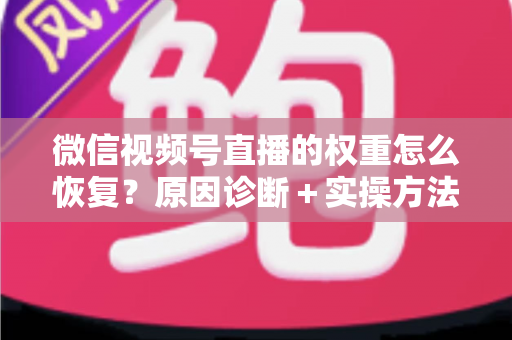 微信视频号直播的权重怎么恢复？原因诊断＋实操方法＋恢复周期全攻略