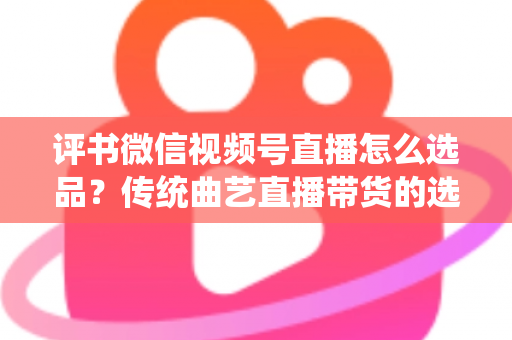 评书微信视频号直播怎么选品?传统曲艺直播带货的选品策略与实战指南 评书微信视频号直播怎么选品?传统曲艺直播带货的选品策略与实战指南