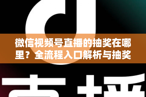 微信视频号直播的抽奖在哪里？全流程入口解析与抽奖玩法实用指南