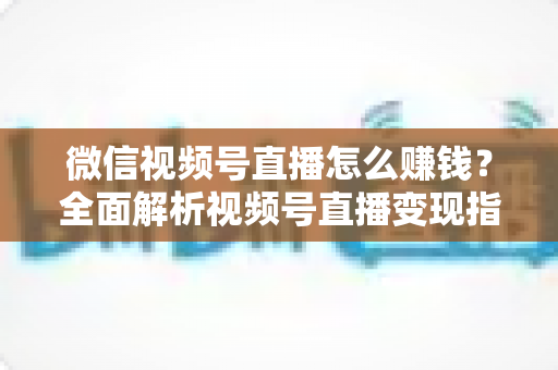 微信视频号直播怎么赚钱?全面解析视频号直播变现指南与实战技巧 微信视频号直播怎么赚钱?全面解析视频号直播变现指南与实战技巧