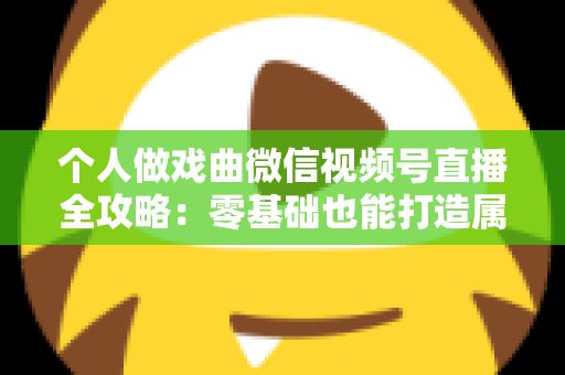 个人做戏曲微信视频号直播全攻略:零基础也能打造属于你的戏曲直播间 个人做戏曲微信视频号直播全攻略:零基础也能打造属于你的戏曲直播间