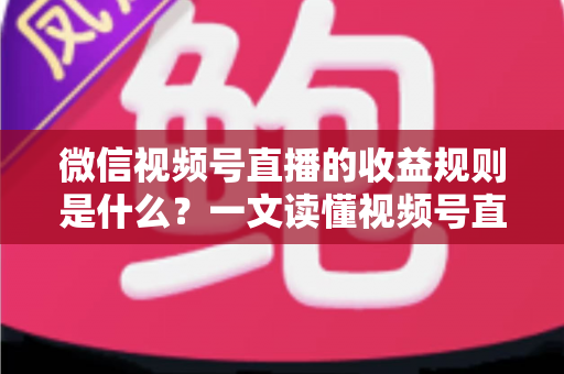 微信视频号直播的收益规则是什么?一文读懂视频号直播赚钱方式、分成比例与提现流程 微信视频号直播的收益规则是什么?一文读懂视频号直播赚钱方式、分成比例与提现流程