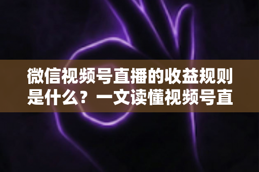 微信视频号直播的收益规则是什么?一文读懂视频号直播赚钱方式、分成比例与提现流程 微信视频号直播的收益规则是什么?一文读懂视频号直播赚钱方式、分成比例与提现流程