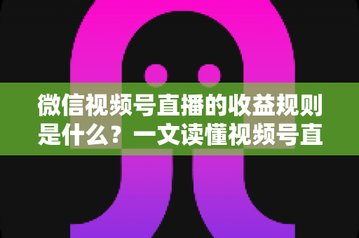 微信视频号直播的收益规则是什么?一文读懂视频号直播赚钱方式、分成比例与提现流程 微信视频号直播的收益规则是什么?一文读懂视频号直播赚钱方式、分成比例与提现流程