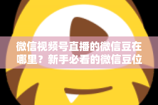 微信视频号直播的微信豆在哪里？新手必看的微信豆位置查询、充值与使用全攻略