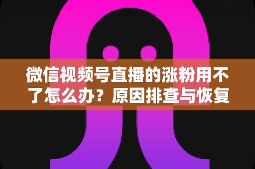 微信视频号直播的涨粉用不了怎么办?原因排查与恢复涨粉功能全攻略 微信视频号直播的涨粉用不了怎么办?原因排查与恢复涨粉功能全攻略