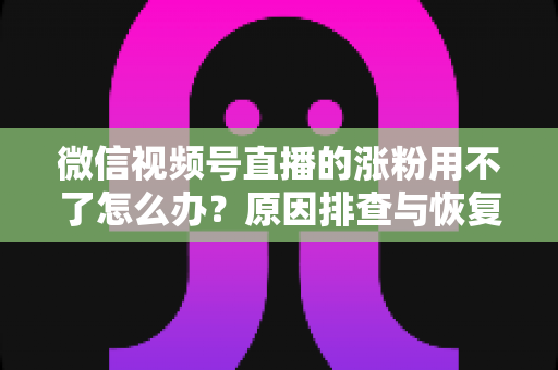 微信视频号直播的涨粉用不了怎么办?原因排查与恢复涨粉功能全攻略 微信视频号直播的涨粉用不了怎么办?原因排查与恢复涨粉功能全攻略