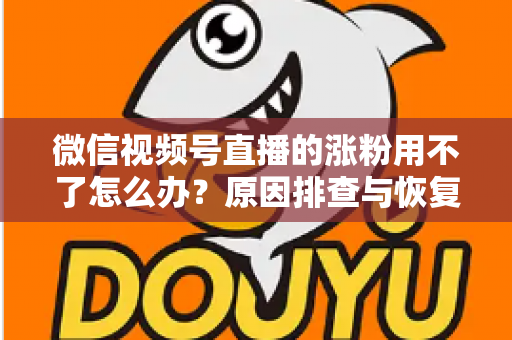 微信视频号直播的涨粉用不了怎么办？原因排查与恢复涨粉功能全攻略