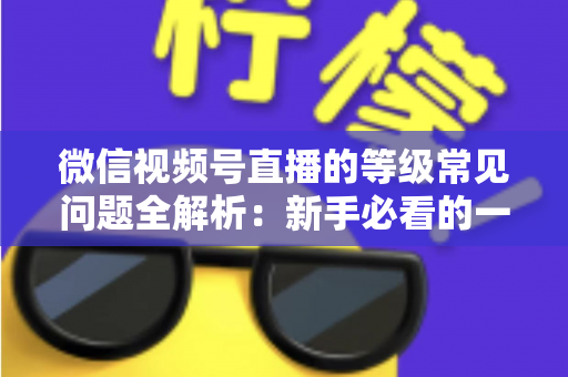 微信视频号直播的等级常见问题全解析：新手必看的一站式答疑指南