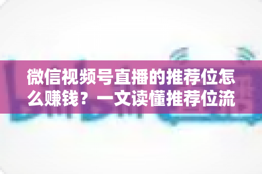 微信视频号直播的推荐位怎么赚钱?一文读懂推荐位流量变现全攻略 微信视频号直播的推荐位怎么赚钱?一文读懂推荐位流量变现全攻略