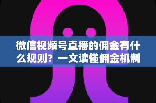 微信视频号直播的佣金有什么规则?一文读懂佣金机制、结算流程与变现技巧 微信视频号直播的佣金有什么规则?一文读懂佣金机制、结算流程与变现技巧
